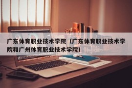 广东体育职业技术学院（广东体育职业技术学院和广州体育职业技术学院）