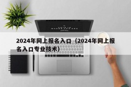 2024年网上报名入口（2024年网上报名入口专业技术）