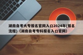 湖南自考大专报名官网入口2024年(报名流程)（湖南自考专科报名入口官网）