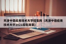 天津中德应用技术大学招生网（天津中德应用技术大学2021招生简章）