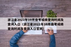 浙江省2021年10月自考成绩查询时间及查询入口（浙江省2021年10月自考成绩查询时间及查询入口官网）