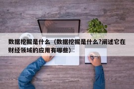 数据挖掘是什么（数据挖掘是什么?阐述它在财经领域的应用有哪些）