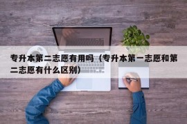 专升本第二志愿有用吗（专升本第一志愿和第二志愿有什么区别）