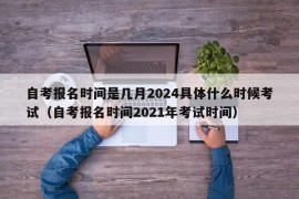 自考报名时间是几月2024具体什么时候考试（自考报名时间2021年考试时间）