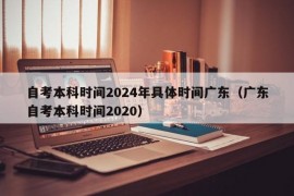 自考本科时间2024年具体时间广东（广东自考本科时间2020）