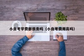 小自考学费都很贵吗（小自考费用高吗）