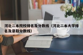 河北二本院校排名及分数线（河北二本大学排名及录取分数线）