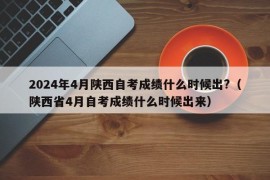 2024年4月陕西自考成绩什么时候出?（陕西省4月自考成绩什么时候出来）