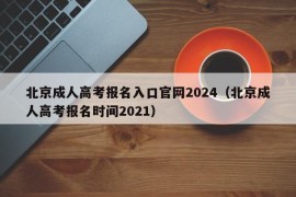 北京成人高考报名入口官网2024（北京成人高考报名时间2021）