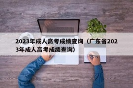 2023年成人高考成绩查询（广东省2023年成人高考成绩查询）