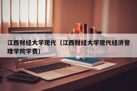 江西财经大学现代（江西财经大学现代经济管理学院学费）