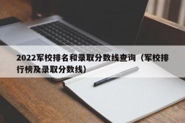 2022军校排名和录取分数线查询（军校排行榜及录取分数线）