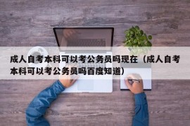 成人自考本科可以考公务员吗现在（成人自考本科可以考公务员吗百度知道）