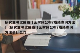 研究生考试成绩什么时候公布?成绩查询方法!（研究生考试成绩什么时候公布?成绩查询方法是什么?）