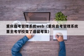 重庆自考管理系统web（重庆自考管理系统里主考学校变了遗留考生）