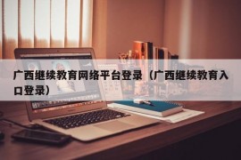 广西继续教育网络平台登录（广西继续教育入口登录）