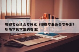 哪些专业适合专升本（哪些专业适合专升本?听听学长学姐的看法）