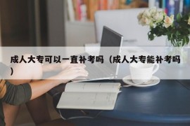 成人大专可以一直补考吗（成人大专能补考吗）