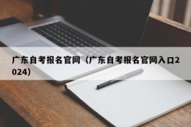 广东自考报名官网（广东自考报名官网入口2024）