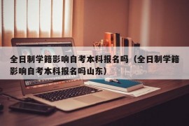 全日制学籍影响自考本科报名吗（全日制学籍影响自考本科报名吗山东）