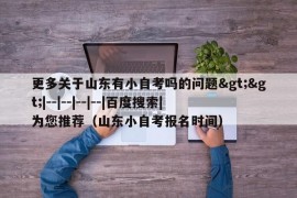 更多关于山东有小自考吗的问题&gt;&gt;|--|--|--|--|百度搜索|为您推荐（山东小自考报名时间）