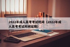 2022年成人高考考试时间（2022年成人高考考试时间延期）