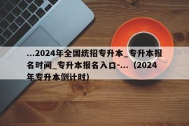 ...2024年全国统招专升本_专升本报名时间_专升本报名入口-...（2024年专升本倒计时）