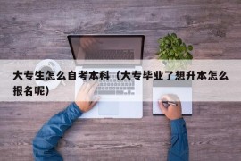 大专生怎么自考本科（大专毕业了想升本怎么报名呢）