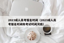 2023成人高考报名时间（2023成人高考报名时间和考试时间河南）