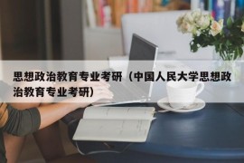 思想政治教育专业考研（中国人民大学思想政治教育专业考研）