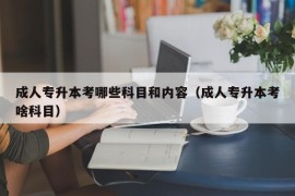 成人专升本考哪些科目和内容（成人专升本考啥科目）