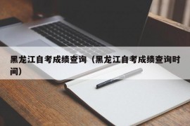 黑龙江自考成绩查询（黑龙江自考成绩查询时间）