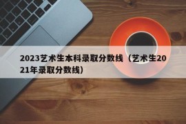 2023艺术生本科录取分数线（艺术生2021年录取分数线）