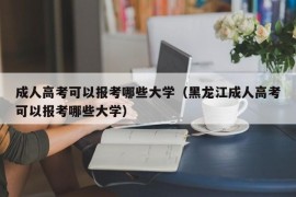 成人高考可以报考哪些大学（黑龙江成人高考可以报考哪些大学）