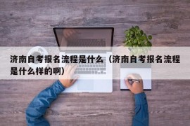 济南自考报名流程是什么（济南自考报名流程是什么样的啊）