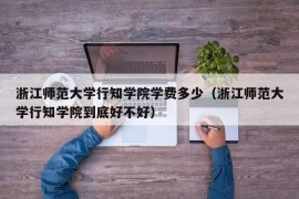 浙江师范大学行知学院学费多少（浙江师范大学行知学院到底好不好）