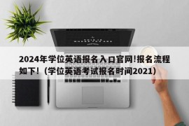 2024年学位英语报名入口官网!报名流程如下!（学位英语考试报名时间2021）