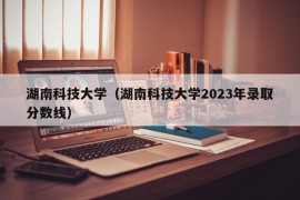 湖南科技大学（湖南科技大学2023年录取分数线）