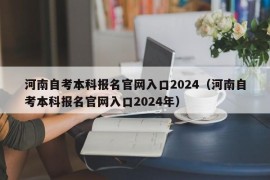 河南自考本科报名官网入口2024（河南自考本科报名官网入口2024年）