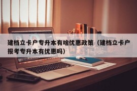 建档立卡户专升本有啥优惠政策（建档立卡户报考专升本有优惠吗）