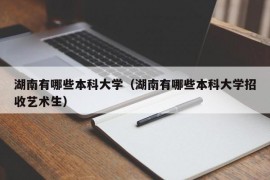 湖南有哪些本科大学（湖南有哪些本科大学招收艺术生）