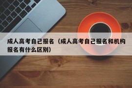 成人高考自己报名（成人高考自己报名和机构报名有什么区别）