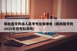 赣南医学院成人高考专业有哪些（赣南医学院2021年招专科生吗）