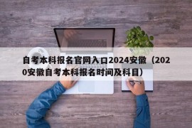 自考本科报名官网入口2024安徽（2020安徽自考本科报名时间及科目）