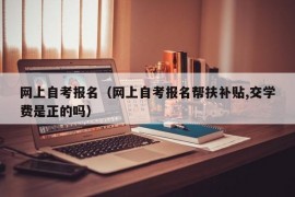 网上自考报名（网上自考报名帮扶补贴,交学费是正的吗）