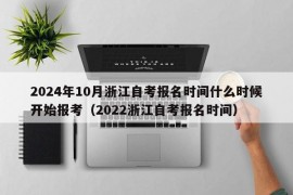 2024年10月浙江自考报名时间什么时候开始报考（2022浙江自考报名时间）