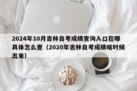 2024年10月吉林自考成绩查询入口在哪具体怎么查（2020年吉林自考成绩啥时候出来）