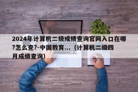 2024年计算机二级成绩查询官网入口在哪?怎么查?-中国教育...（计算机二级四月成绩查询）