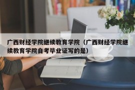 广西财经学院继续教育学院（广西财经学院继续教育学院自考毕业证写的是）