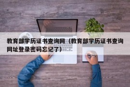 教育部学历证书查询网（教育部学历证书查询网址登录密码忘记了）